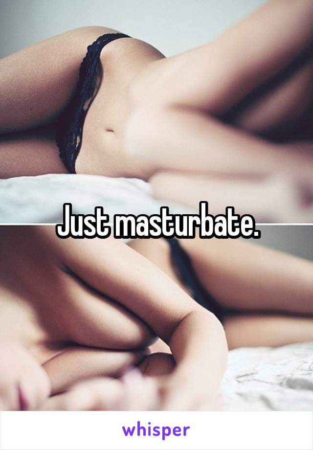 Just masturbate.