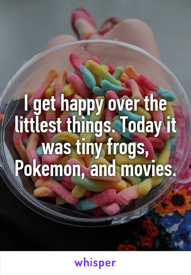 I get happy over the littlest things. Today it was tiny frogs, Pokemon, and movies.