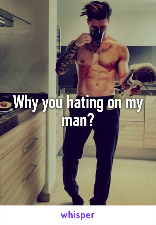 Why you hating on my man?