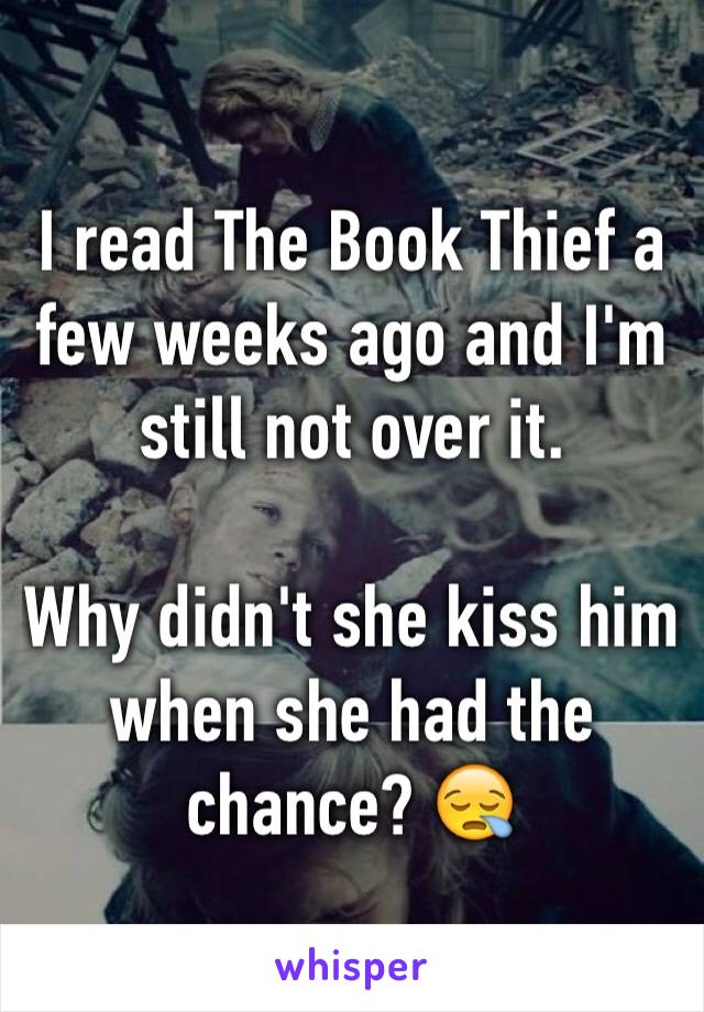 I read The Book Thief a few weeks ago and I'm still not over it.

Why didn't she kiss him when she had the chance? 😪