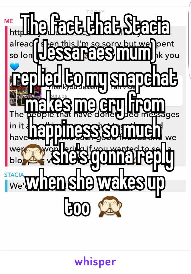 The fact that Stacia (Jessaraes mum) replied to my snapchat makes me cry from happiness so much 🙈 she's gonna reply when she wakes up too 🙈