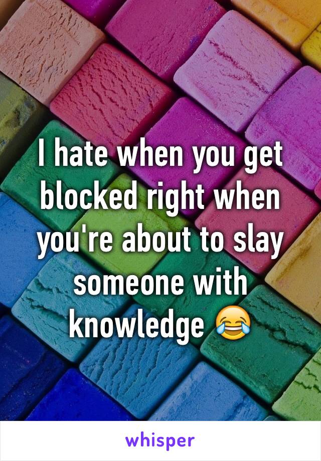 I hate when you get blocked right when you're about to slay someone with knowledge 😂