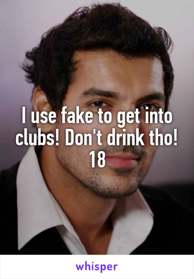 I use fake to get into clubs! Don't drink tho! 18