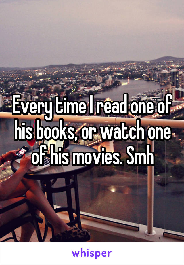 Every time I read one of his books, or watch one of his movies. Smh