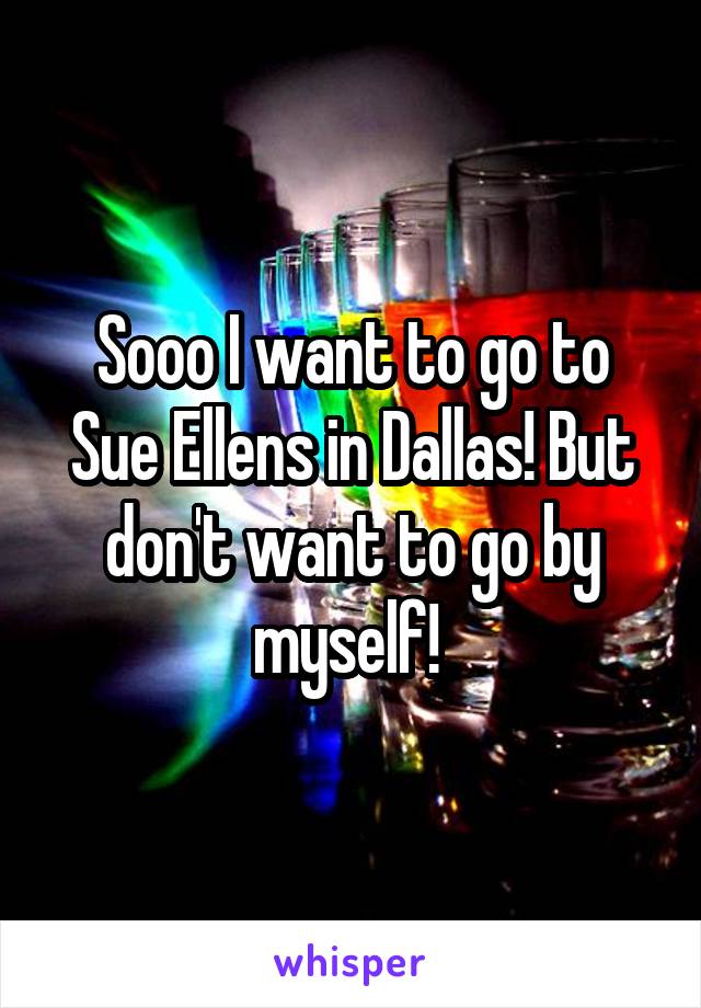 Sooo I want to go to Sue Ellens in Dallas! But don't want to go by myself! 