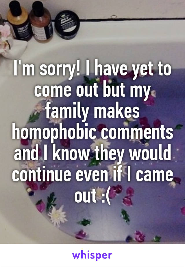 I'm sorry! I have yet to come out but my family makes homophobic comments and I know they would continue even if I came out :(