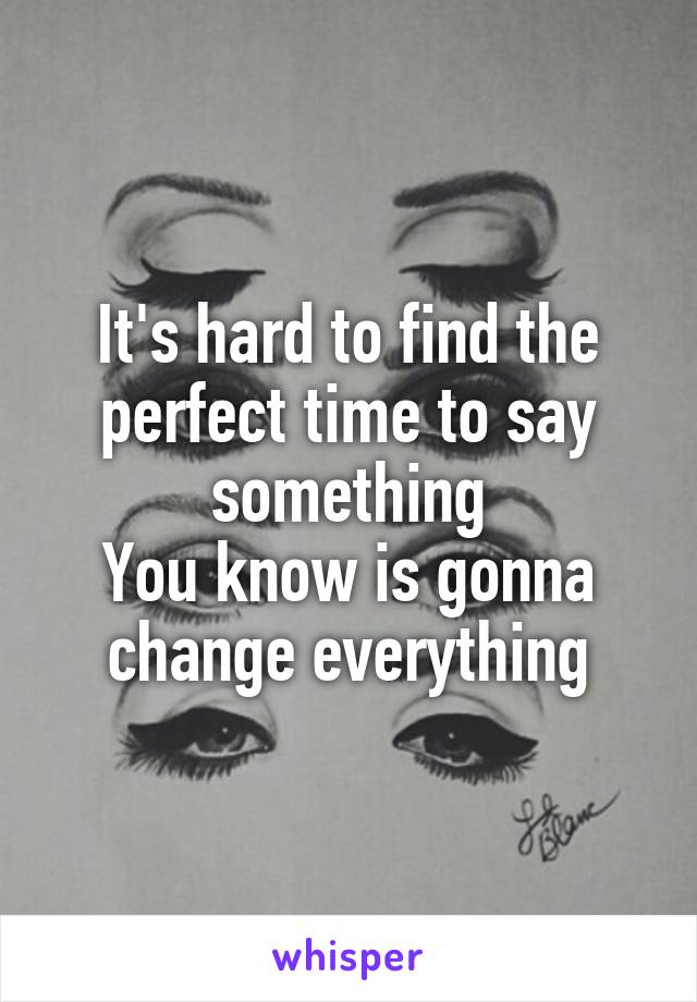 It's hard to find the perfect time to say something
You know is gonna change everything