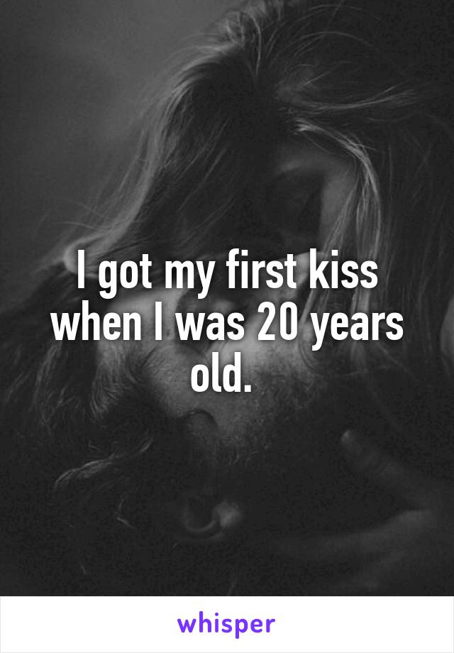 I got my first kiss when I was 20 years old. 