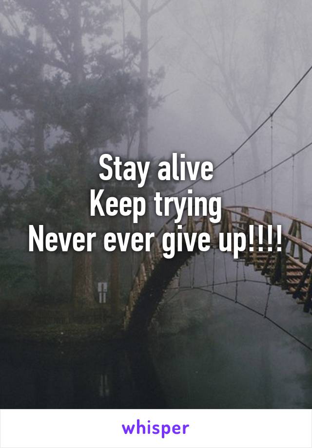 Stay alive
Keep trying
Never ever give up!!!! 