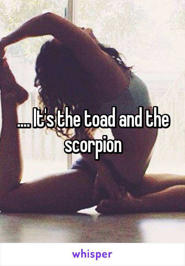 .... It's the toad and the scorpion