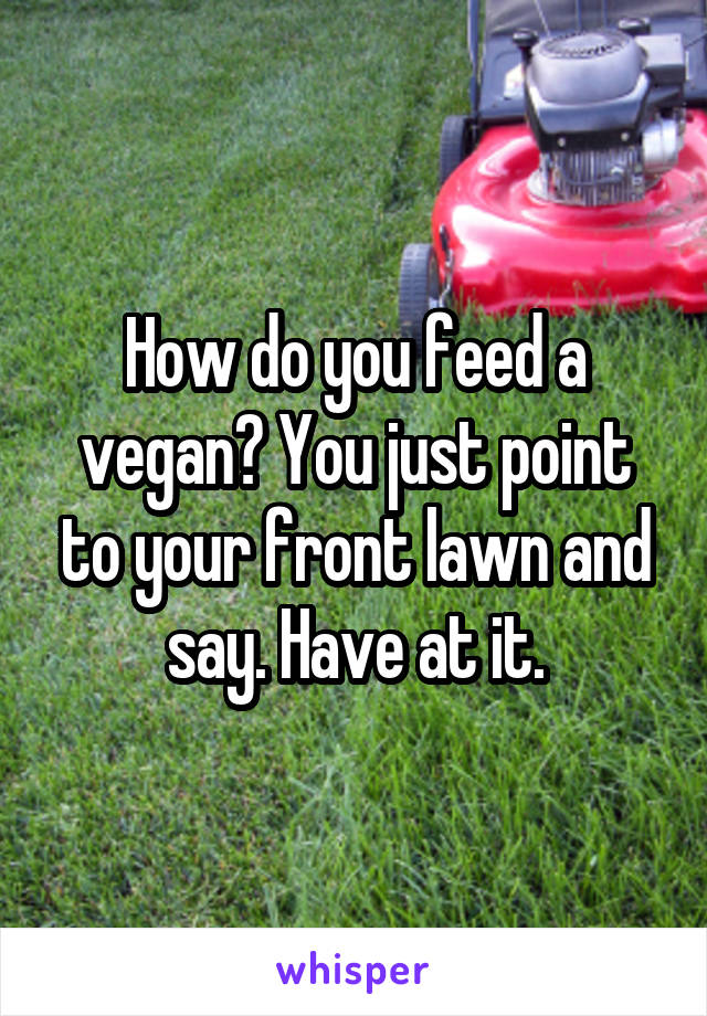 How do you feed a vegan? You just point to your front lawn and say. Have at it.