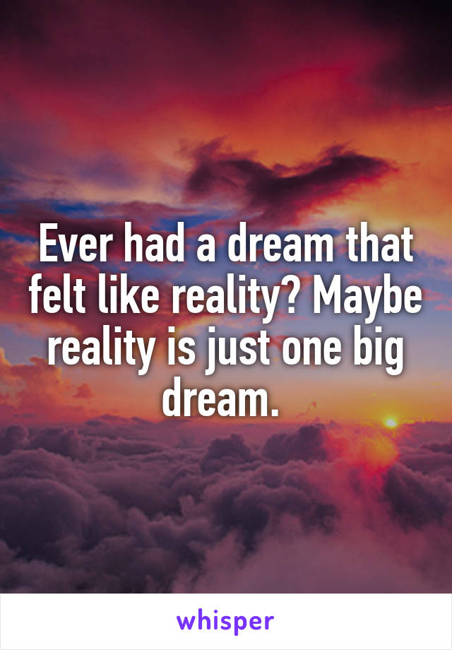 Ever had a dream that felt like reality? Maybe reality is just one big dream. 