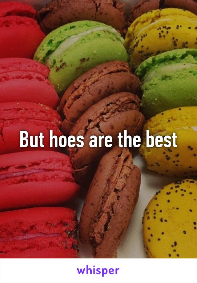 But hoes are the best