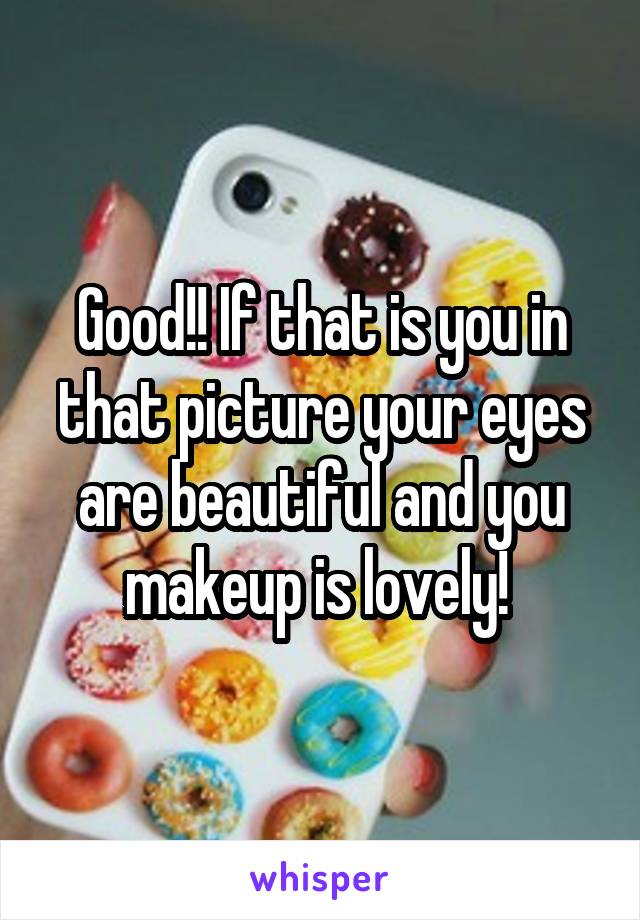 Good!! If that is you in that picture your eyes are beautiful and you makeup is lovely! 