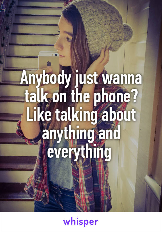 Anybody just wanna talk on the phone? Like talking about anything and everything 