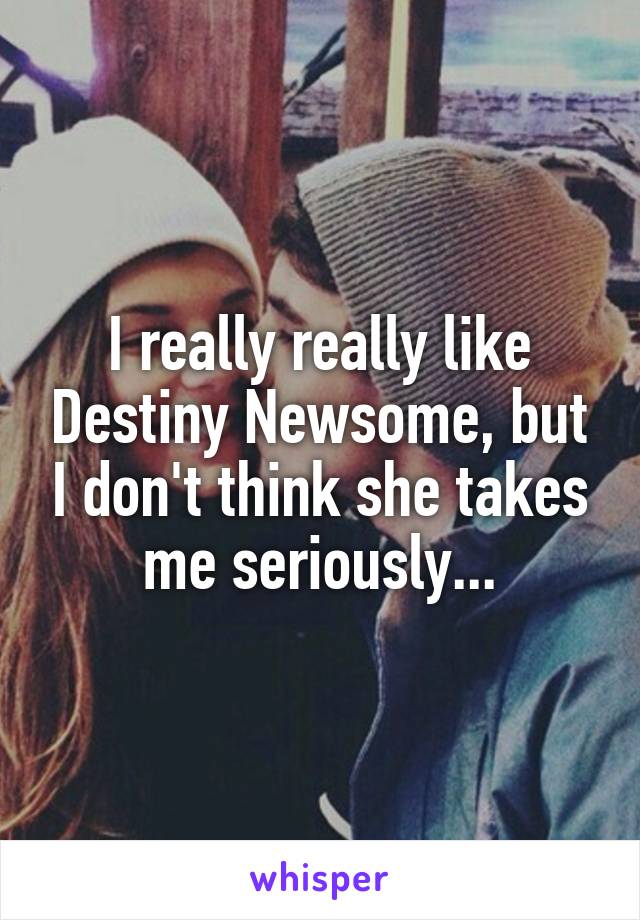 I really really like Destiny Newsome, but I don't think she takes me seriously...