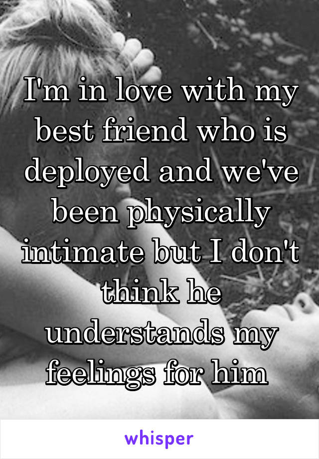 I'm in love with my best friend who is deployed and we've been physically intimate but I don't think he understands my feelings for him 