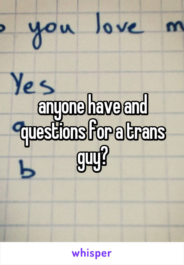 anyone have and questions for a trans guy?