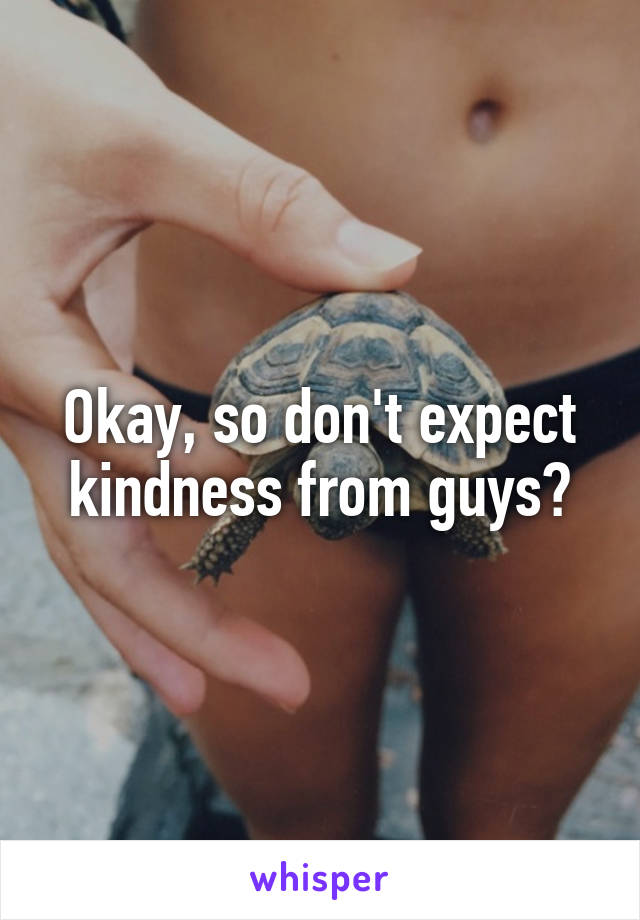 Okay, so don't expect kindness from guys?