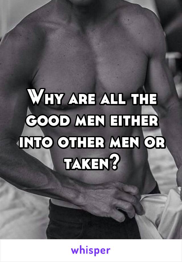 Why are all the good men either into other men or taken?