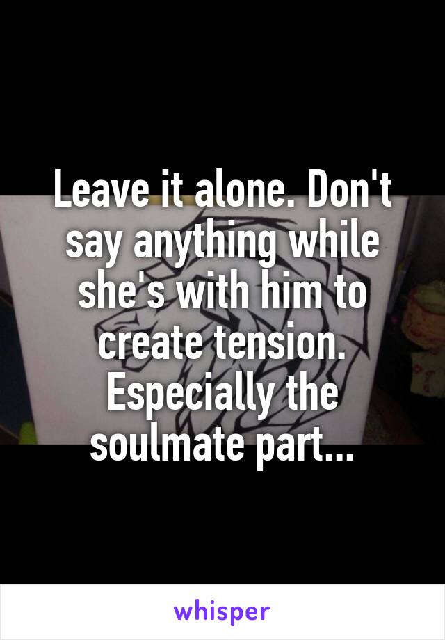 Leave it alone. Don't say anything while she's with him to create tension. Especially the soulmate part...