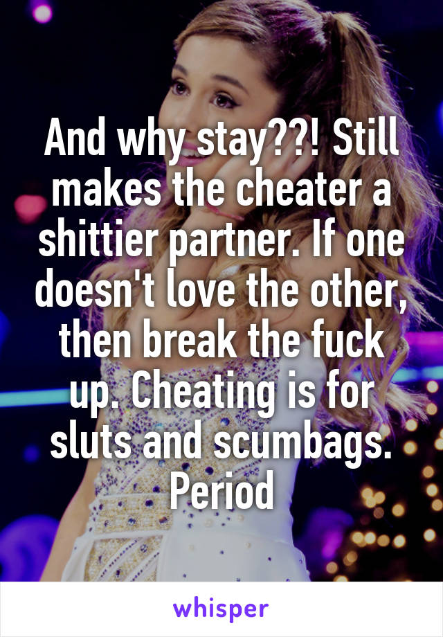 And why stay??! Still makes the cheater a shittier partner. If one doesn't love the other, then break the fuck up. Cheating is for sluts and scumbags. Period