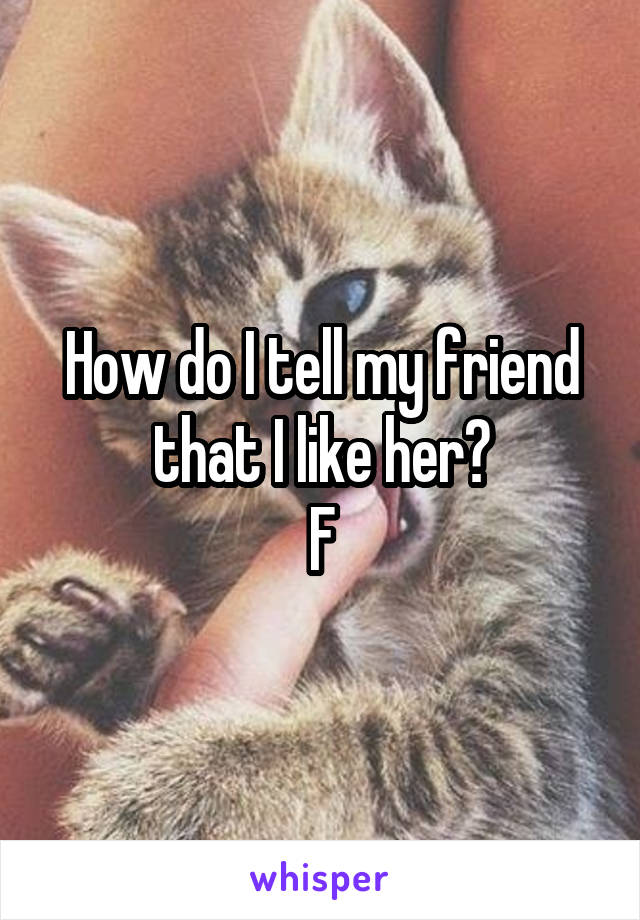 How do I tell my friend that I like her?
F