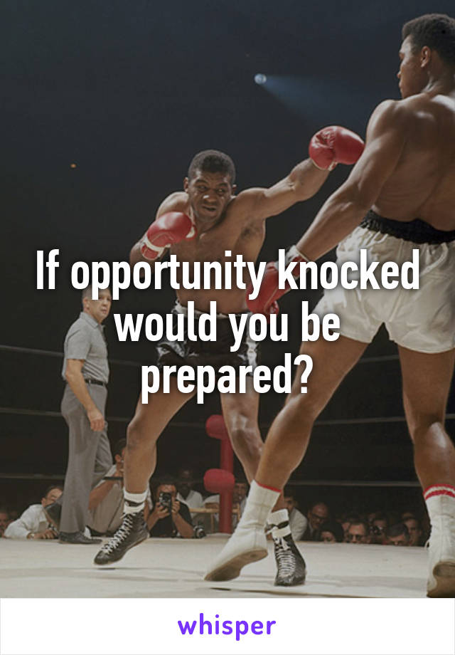 If opportunity knocked would you be prepared?