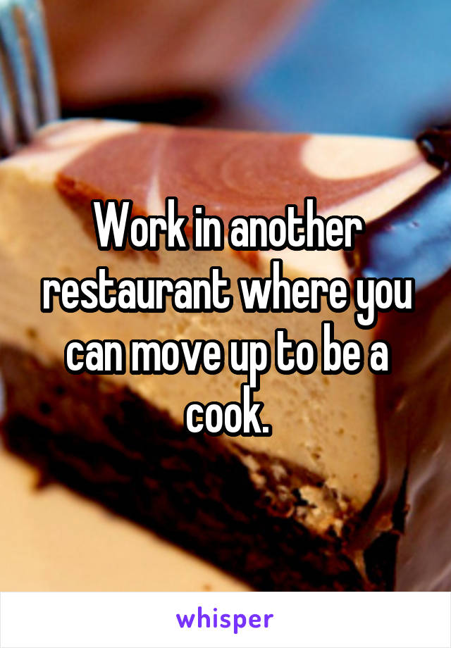 Work in another restaurant where you can move up to be a cook.