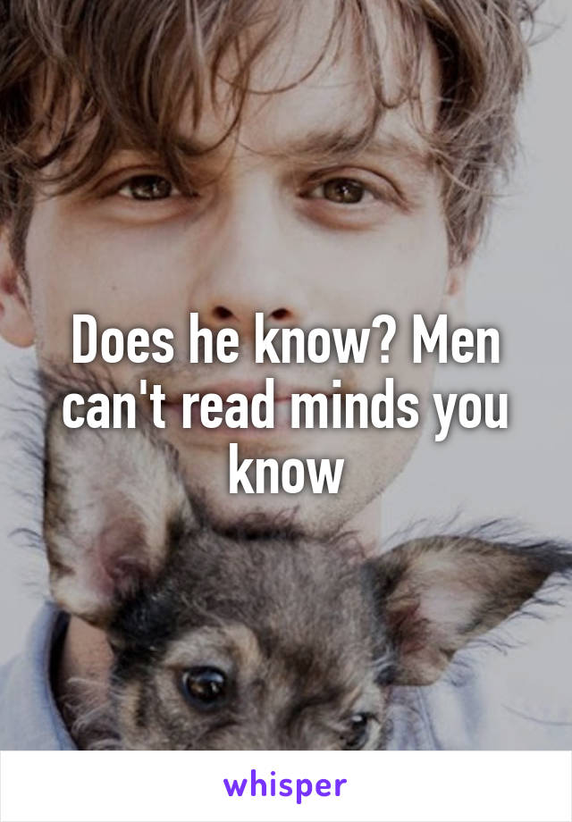 Does he know? Men can't read minds you know