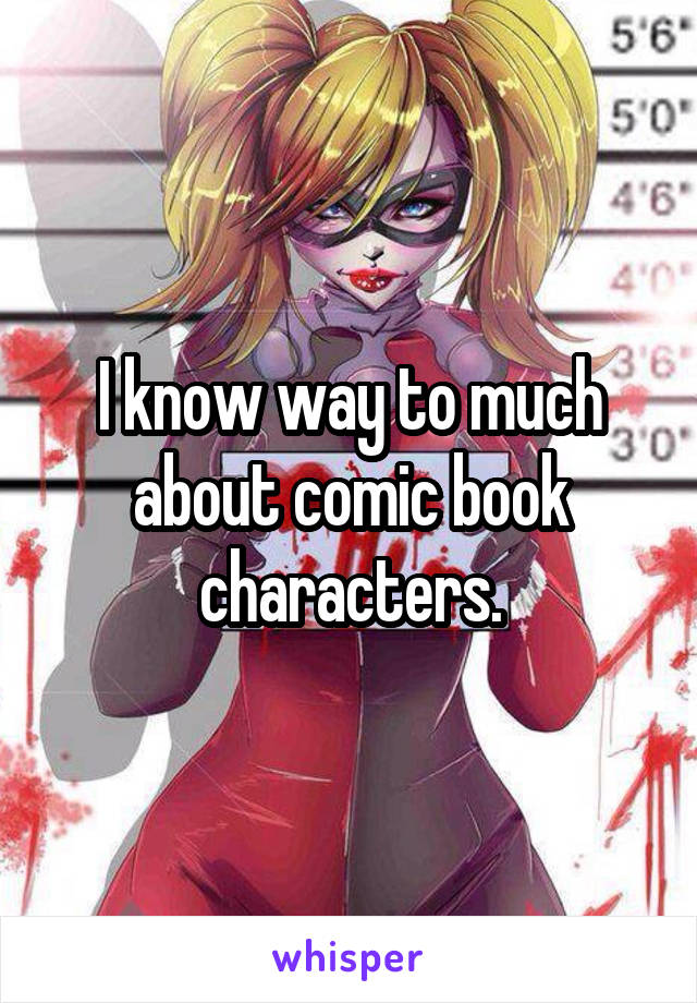 I know way to much about comic book characters.