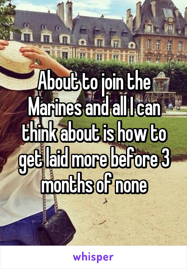 About to join the Marines and all I can think about is how to get laid more before 3 months of none