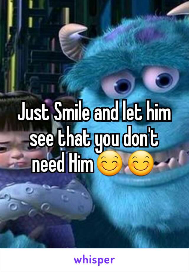 Just Smile and let him see that you don't need Him😊😊