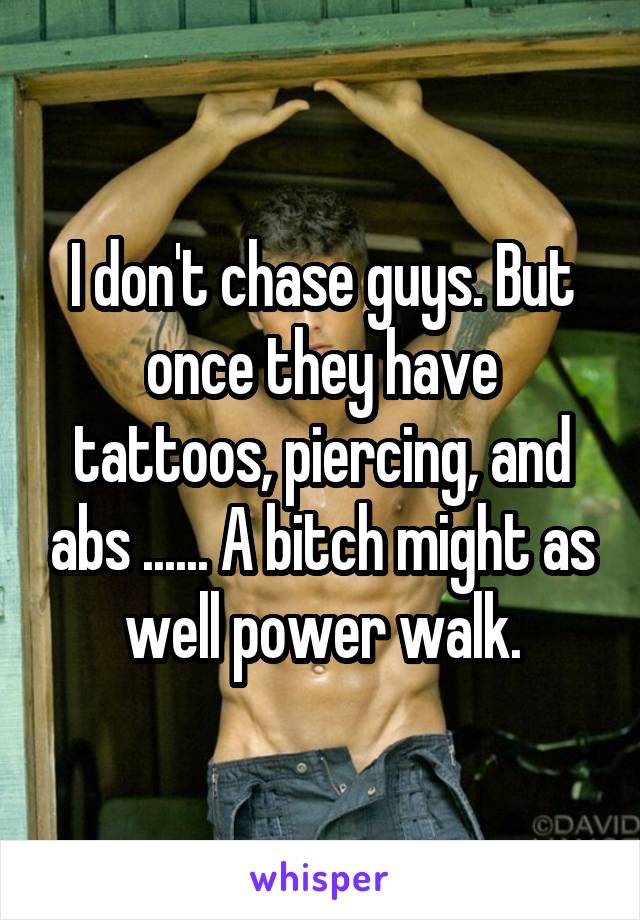 I don't chase guys. But once they have tattoos, piercing, and abs ...... A bitch might as well power walk.