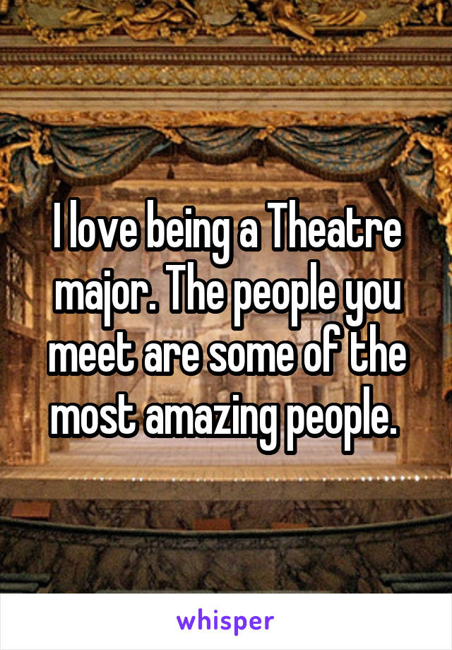 I love being a Theatre major. The people you meet are some of the most amazing people. 