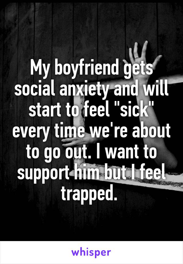 My boyfriend gets social anxiety and will start to feel "sick" every time we're about to go out. I want to support him but I feel trapped. 