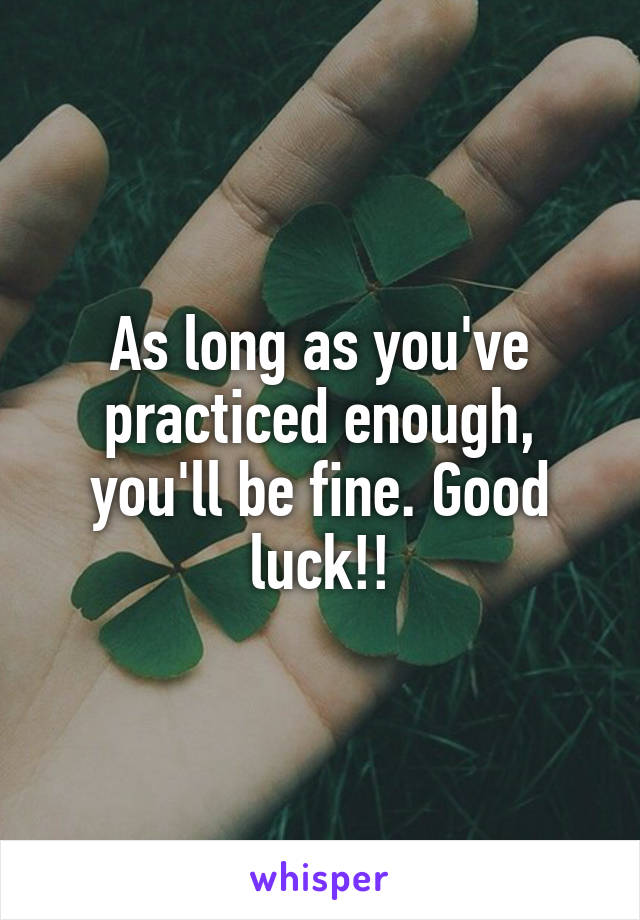 As long as you've practiced enough, you'll be fine. Good luck!!