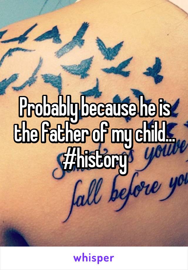 Probably because he is the father of my child... #history