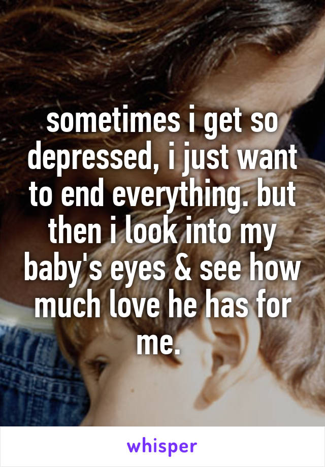 sometimes i get so depressed, i just want to end everything. but then i look into my baby's eyes & see how much love he has for me. 