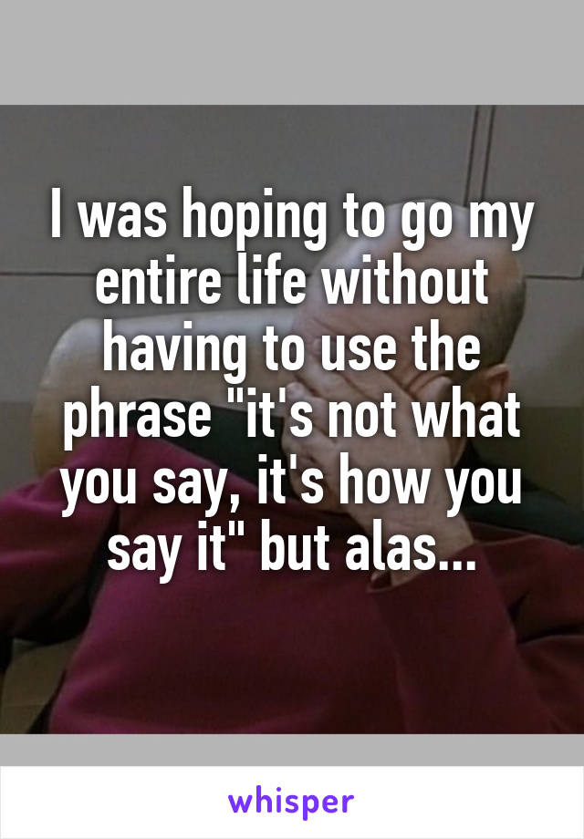 I was hoping to go my entire life without having to use the phrase "it's not what you say, it's how you say it" but alas...
