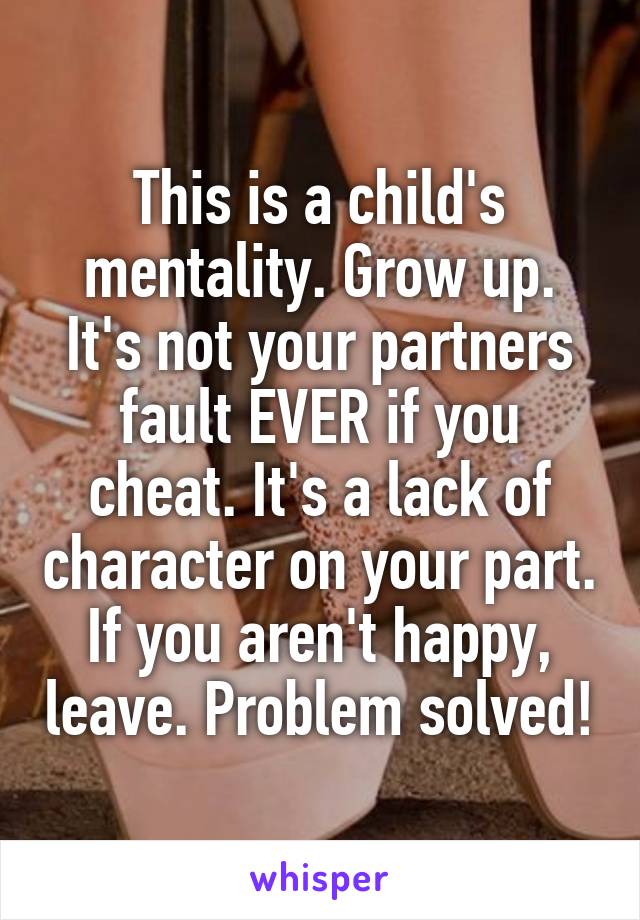 This is a child's mentality. Grow up. It's not your partners fault EVER if you cheat. It's a lack of character on your part. If you aren't happy, leave. Problem solved!