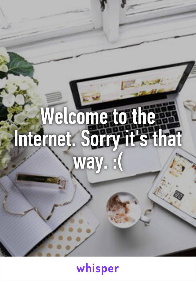 Welcome to the Internet. Sorry it's that way. :(