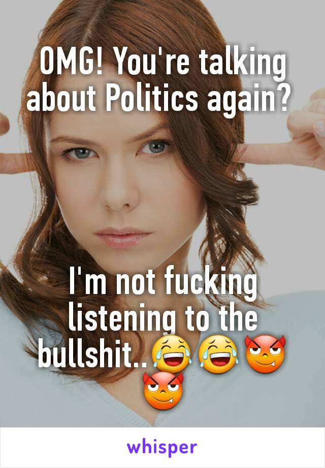 OMG! You're talking about Politics again? 




I'm not fucking listening to the bullshit..😂😂😈😈