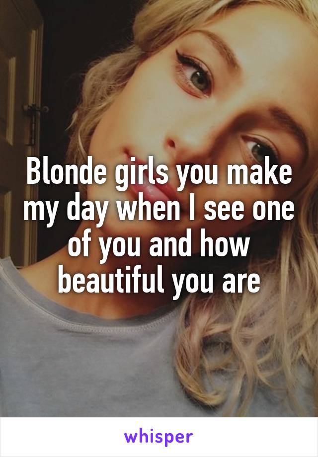 Blonde girls you make my day when I see one of you and how beautiful you are