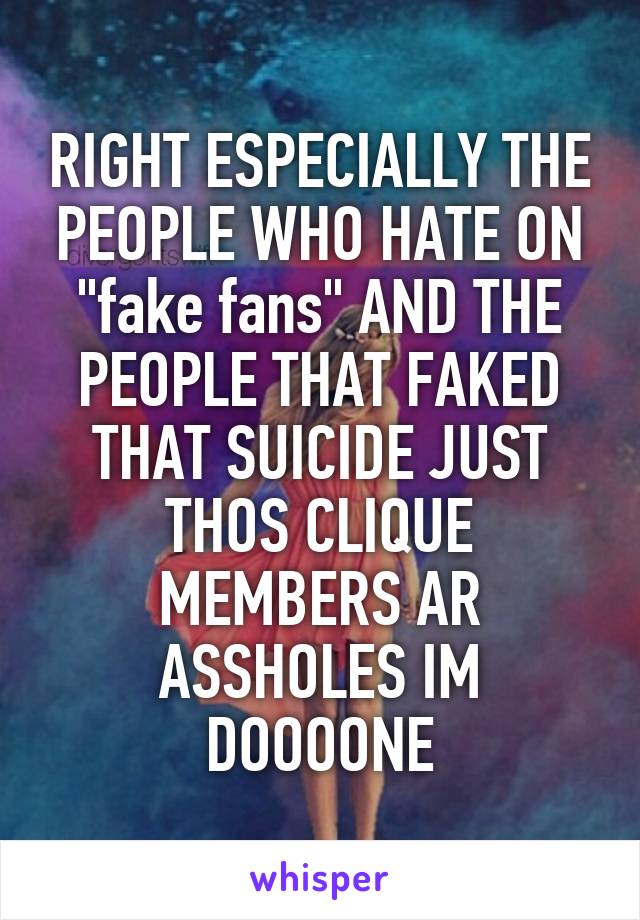 RIGHT ESPECIALLY THE PEOPLE WHO HATE ON "fake fans" AND THE PEOPLE THAT FAKED THAT SUICIDE JUST THOS CLIQUE MEMBERS AR ASSHOLES IM DOOOONE