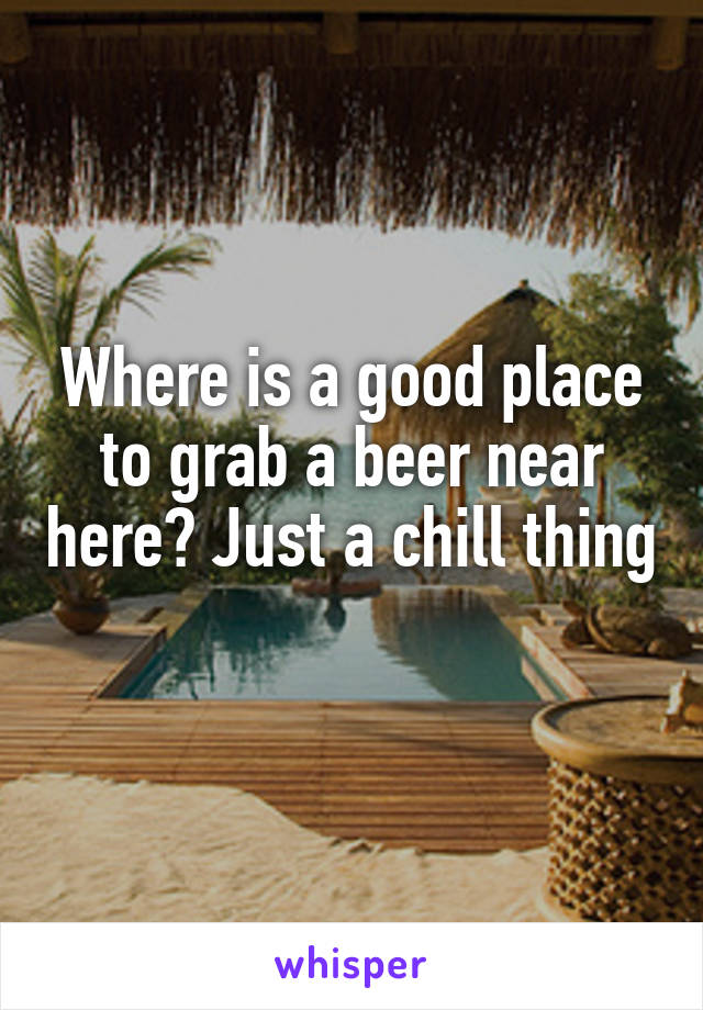 Where is a good place to grab a beer near here? Just a chill thing 