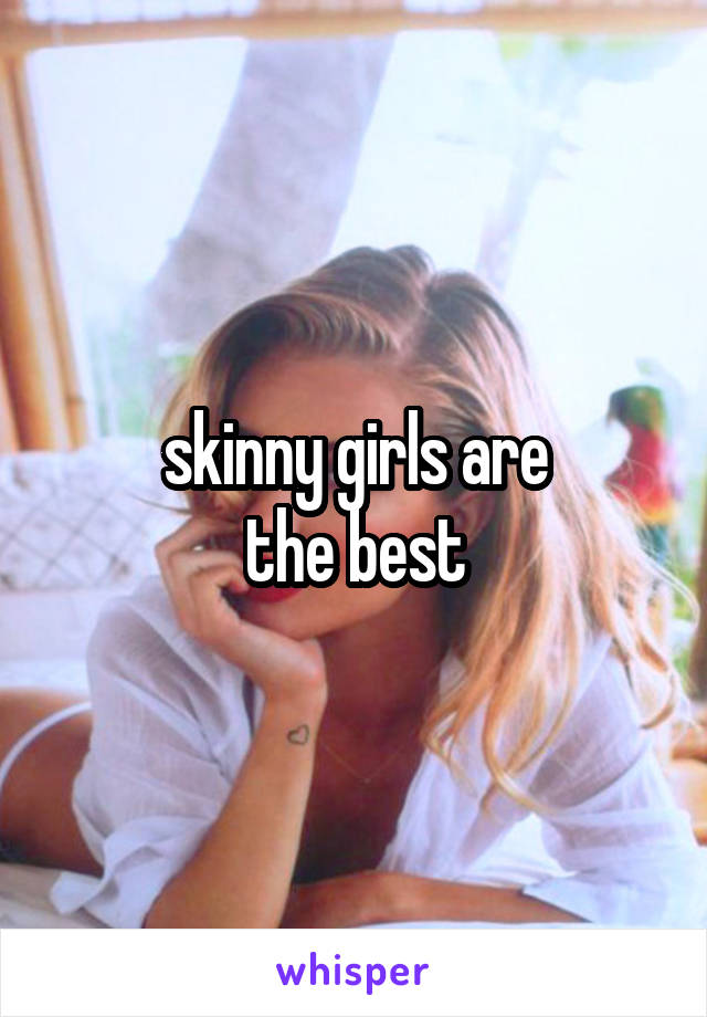 skinny girls are
 the best 