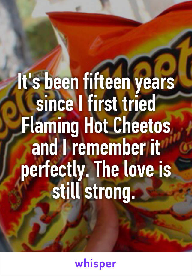 It's been fifteen years since I first tried Flaming Hot Cheetos and I remember it perfectly. The love is still strong. 