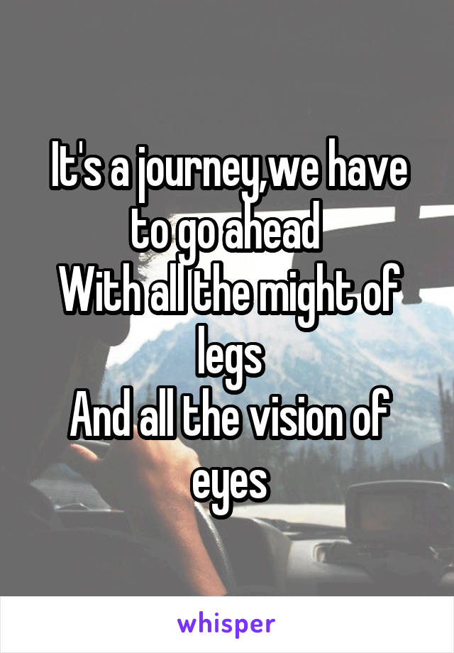 It's a journey,we have to go ahead 
With all the might of legs
And all the vision of eyes