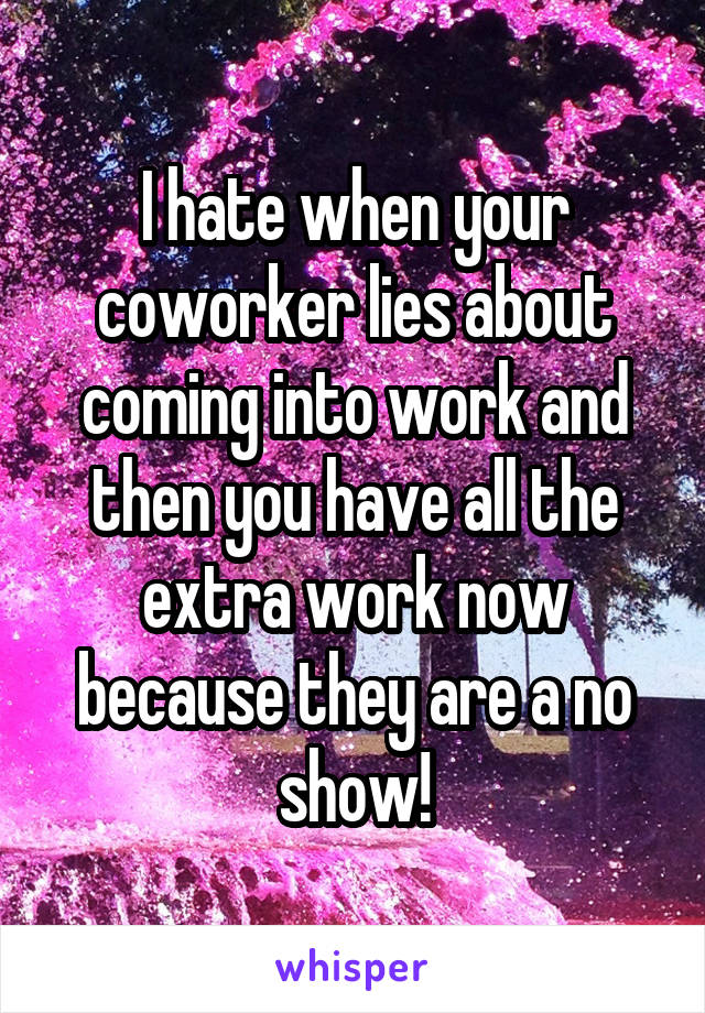 I hate when your coworker lies about coming into work and then you have all the extra work now because they are a no show!